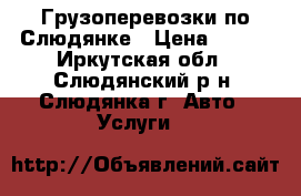 Грузоперевозки по Слюдянке › Цена ­ 500 - Иркутская обл., Слюдянский р-н, Слюдянка г. Авто » Услуги   